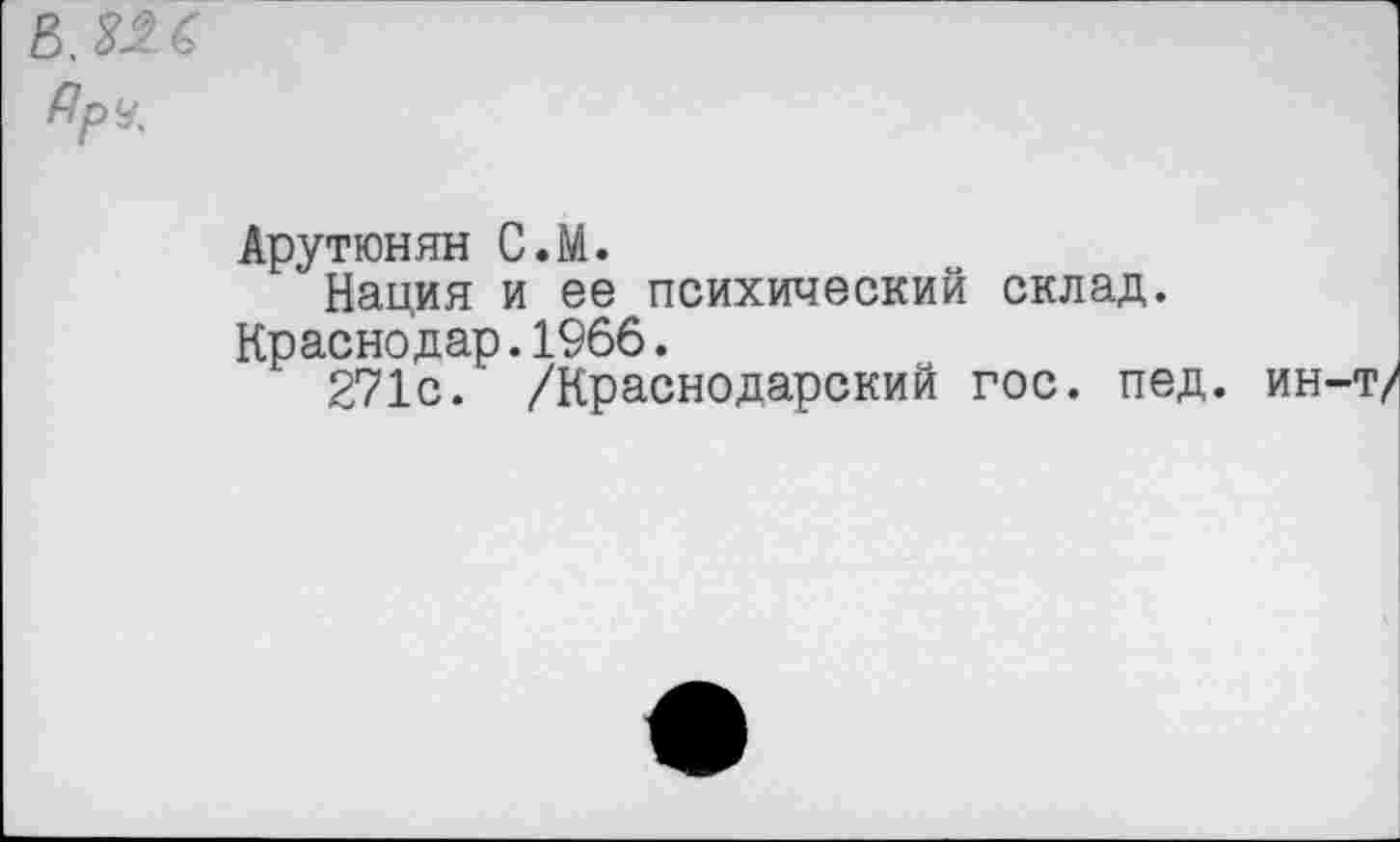 ﻿Арутюнян С.М.
Нация и ее психический склад.
Краснодар.1966.
271с. /Краснодарский гос. пед. ин-т/